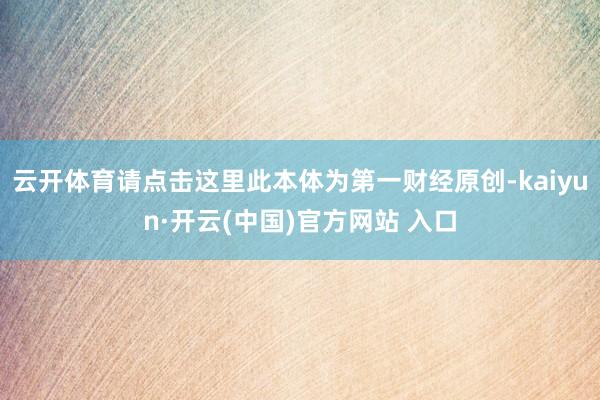   云开体育请点击这里此本体为第一财经原创-kaiyun·开云(中国)官方网站 入口
