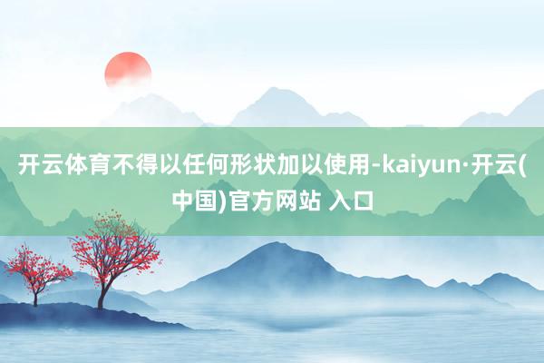   开云体育不得以任何形状加以使用-kaiyun·开云(中国)官方网站 入口