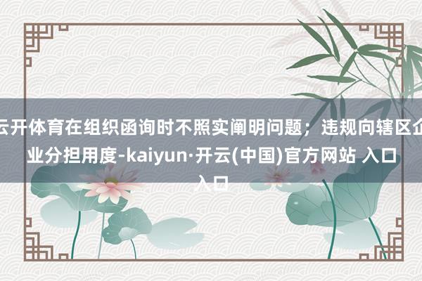  云开体育在组织函询时不照实阐明问题；违规向辖区企业分担用度-kaiyun·开云(中国)官方网站 入口