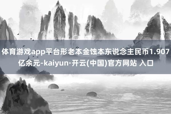   体育游戏app平台形老本金蚀本东说念主民币1.907亿余元-kaiyun·开云(中国)官方网站 入口