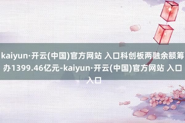   kaiyun·开云(中国)官方网站 入口科创板两融余额筹办1399.46亿元-kaiyun·开云(中国)官方网站 入口