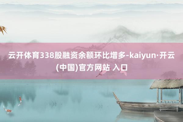   云开体育338股融资余额环比增多-kaiyun·开云(中国)官方网站 入口