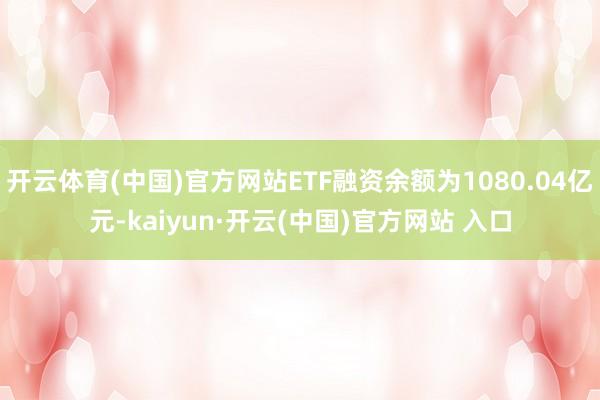   开云体育(中国)官方网站ETF融资余额为1080.04亿元-kaiyun·开云(中国)官方网站 入口