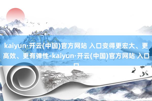   kaiyun·开云(中国)官方网站 入口变得更宏大、更高效、更有弹性-kaiyun·开云(中国)官方网站 入口