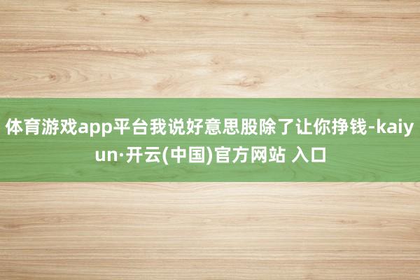   体育游戏app平台我说好意思股除了让你挣钱-kaiyun·开云(中国)官方网站 入口
