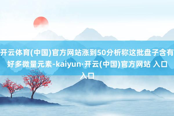   开云体育(中国)官方网站涨到50分析称这批盘子含有好多微量元素-kaiyun·开云(中国)官方网站 入口
