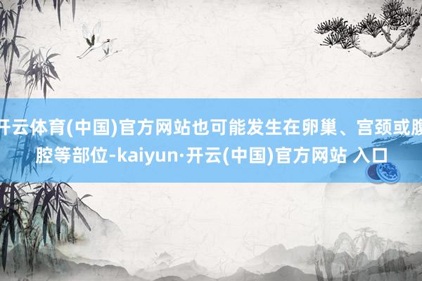   开云体育(中国)官方网站也可能发生在卵巢、宫颈或腹腔等部位-kaiyun·开云(中国)官方网站 入口