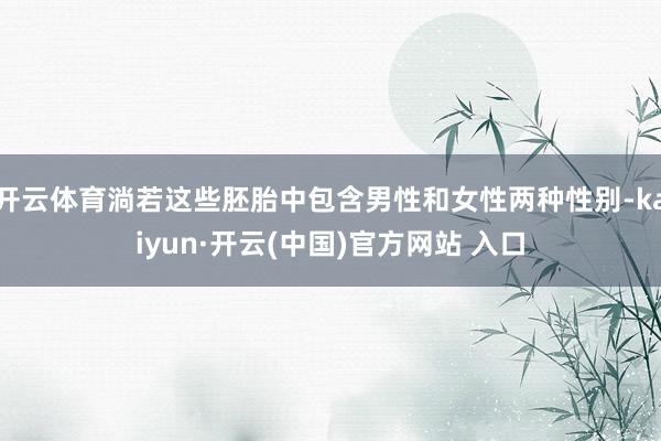   开云体育淌若这些胚胎中包含男性和女性两种性别-kaiyun·开云(中国)官方网站 入口