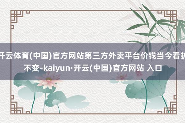   开云体育(中国)官方网站第三方外卖平台价钱当今看护不变-kaiyun·开云(中国)官方网站 入口