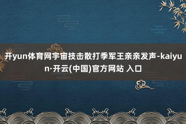  开yun体育网宇宙技击散打季军王亲亲发声-kaiyun·开云(中国)官方网站 入口