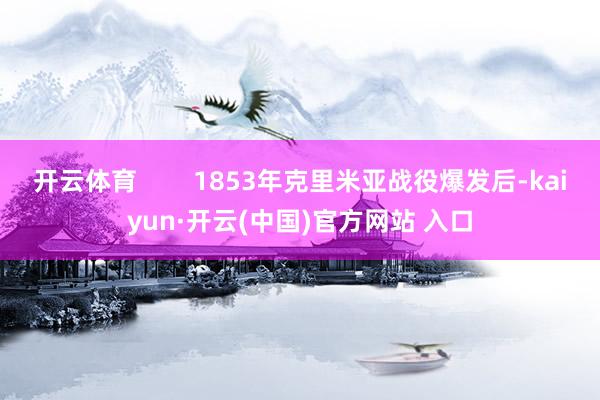   开云体育        1853年克里米亚战役爆发后-kaiyun·开云(中国)官方网站 入口