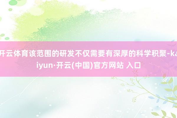   开云体育该范围的研发不仅需要有深厚的科学积聚-kaiyun·开云(中国)官方网站 入口