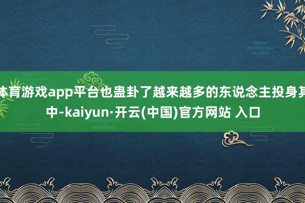   体育游戏app平台也蛊卦了越来越多的东说念主投身其中-kaiyun·开云(中国)官方网站 入口