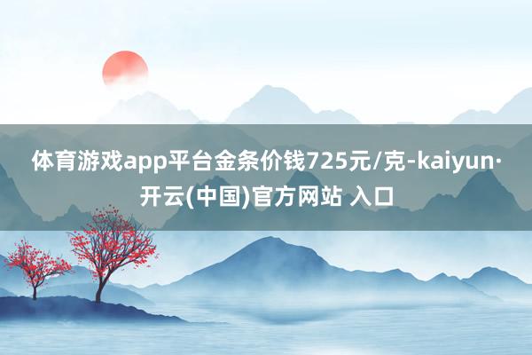   体育游戏app平台金条价钱725元/克-kaiyun·开云(中国)官方网站 入口