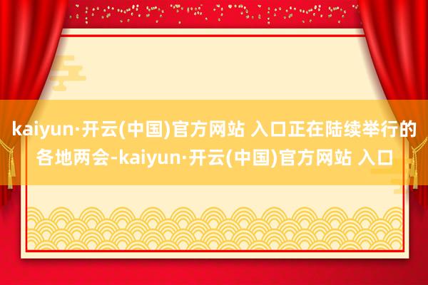   kaiyun·开云(中国)官方网站 入口正在陆续举行的各地两会-kaiyun·开云(中国)官方网站 入口