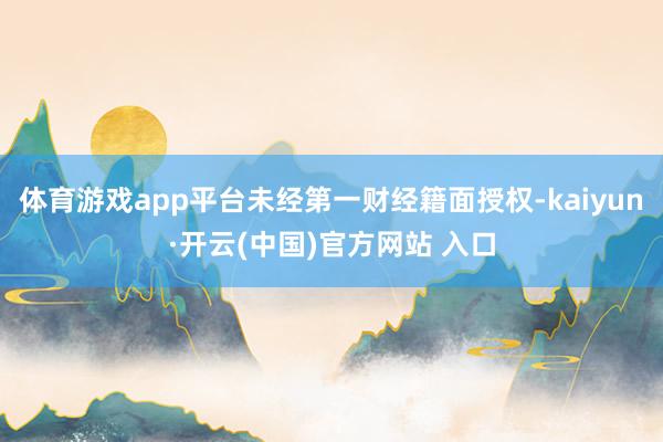   体育游戏app平台未经第一财经籍面授权-kaiyun·开云(中国)官方网站 入口