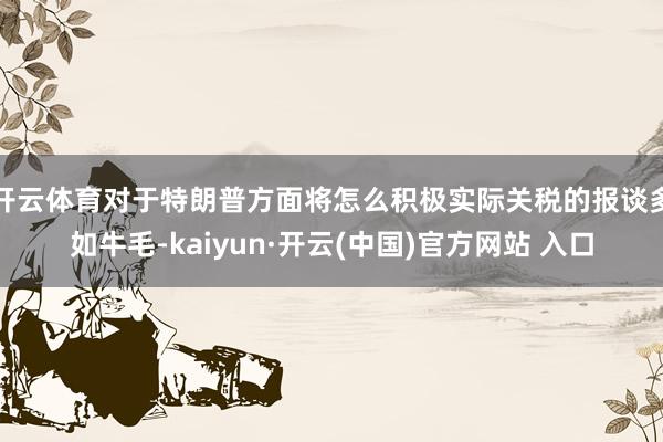   开云体育对于特朗普方面将怎么积极实际关税的报谈多如牛毛-kaiyun·开云(中国)官方网站 入口