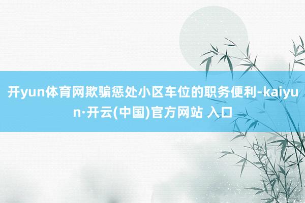   开yun体育网欺骗惩处小区车位的职务便利-kaiyun·开云(中国)官方网站 入口