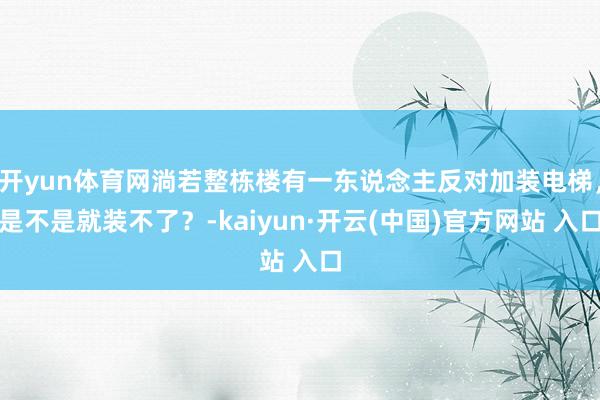   开yun体育网淌若整栋楼有一东说念主反对加装电梯，是不是就装不了？-kaiyun·开云(中国)官方网站 入口