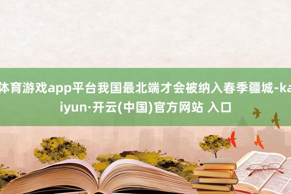   体育游戏app平台我国最北端才会被纳入春季疆城-kaiyun·开云(中国)官方网站 入口