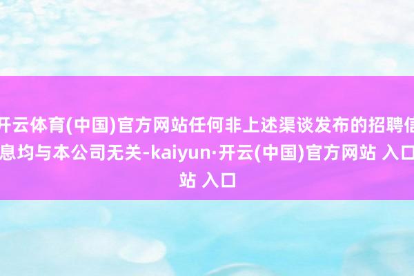   开云体育(中国)官方网站任何非上述渠谈发布的招聘信息均与本公司无关-kaiyun·开云(中国)官方网站 入口