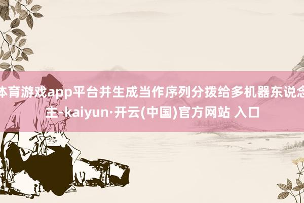   体育游戏app平台并生成当作序列分拨给多机器东说念主-kaiyun·开云(中国)官方网站 入口
