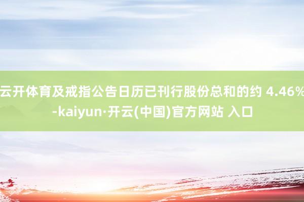   云开体育及戒指公告日历已刊行股份总和的约 4.46%-kaiyun·开云(中国)官方网站 入口
