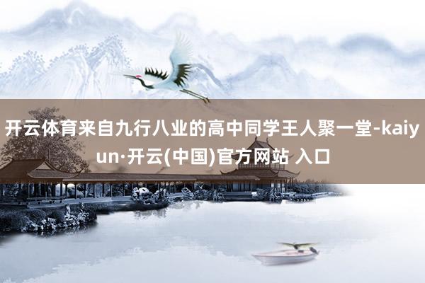   开云体育来自九行八业的高中同学王人聚一堂-kaiyun·开云(中国)官方网站 入口
