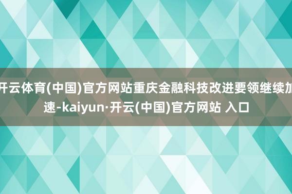   开云体育(中国)官方网站重庆金融科技改进要领继续加速-kaiyun·开云(中国)官方网站 入口