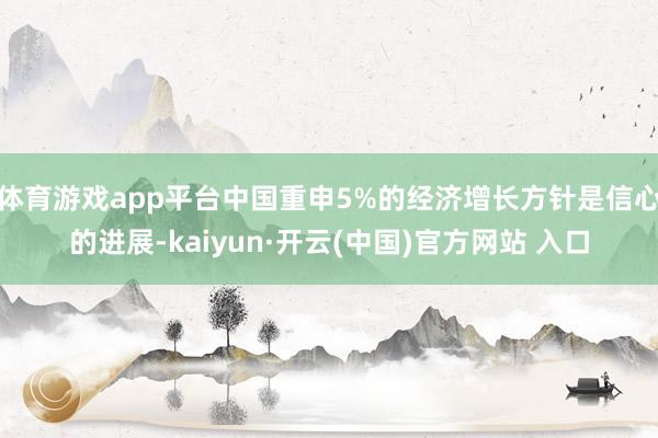   体育游戏app平台中国重申5%的经济增长方针是信心的进展-kaiyun·开云(中国)官方网站 入口