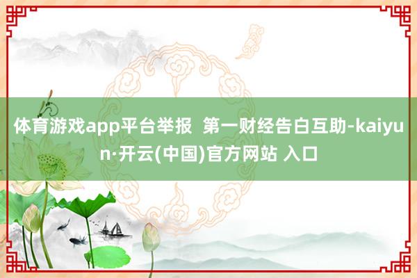   体育游戏app平台举报  第一财经告白互助-kaiyun·开云(中国)官方网站 入口