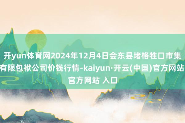   开yun体育网2024年12月4日会东县堵格牲口市集谋划有限包袱公司价钱行情-kaiyun·开云(中国)官方网站 入口