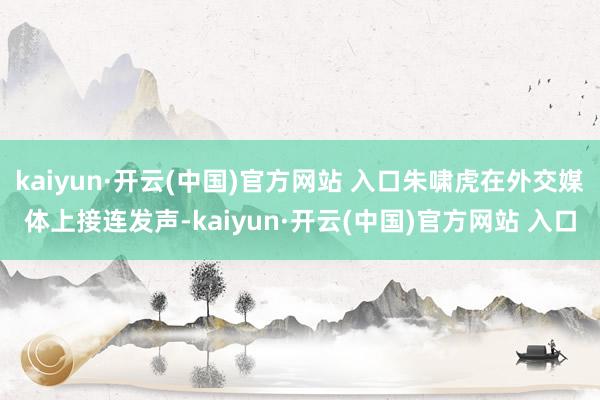   kaiyun·开云(中国)官方网站 入口朱啸虎在外交媒体上接连发声-kaiyun·开云(中国)官方网站 入口