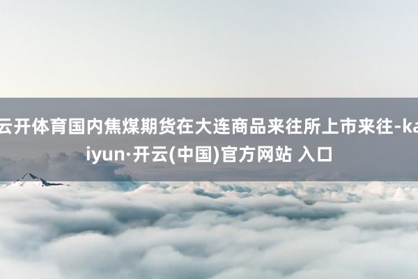   云开体育国内焦煤期货在大连商品来往所上市来往-kaiyun·开云(中国)官方网站 入口