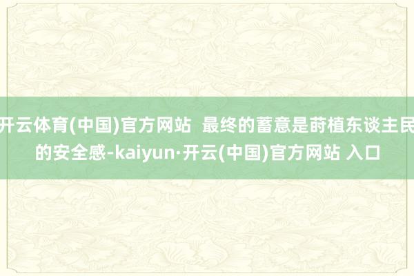   开云体育(中国)官方网站  最终的蓄意是莳植东谈主民的安全感-kaiyun·开云(中国)官方网站 入口