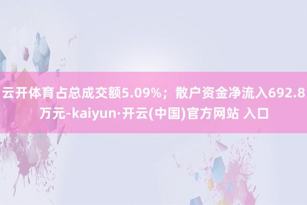   云开体育占总成交额5.09%；散户资金净流入692.8万元-kaiyun·开云(中国)官方网站 入口