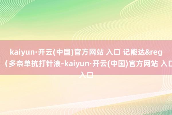  kaiyun·开云(中国)官方网站 入口 记能达&reg;（多奈单抗打针液-kaiyun·开云(中国)官方网站 入口