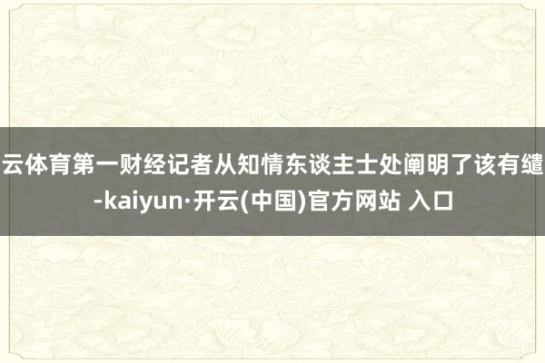   开云体育第一财经记者从知情东谈主士处阐明了该有缱绻-kaiyun·开云(中国)官方网站 入口