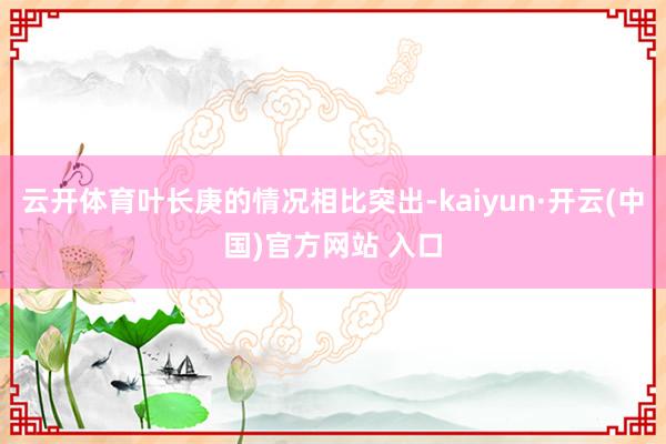   云开体育叶长庚的情况相比突出-kaiyun·开云(中国)官方网站 入口