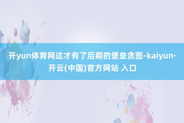   开yun体育网这才有了后期的堡垒贪图-kaiyun·开云(中国)官方网站 入口