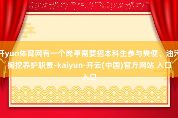   开yun体育网有一个岗亭需要招本科生参与粪便、油污掏挖养护职责-kaiyun·开云(中国)官方网站 入口