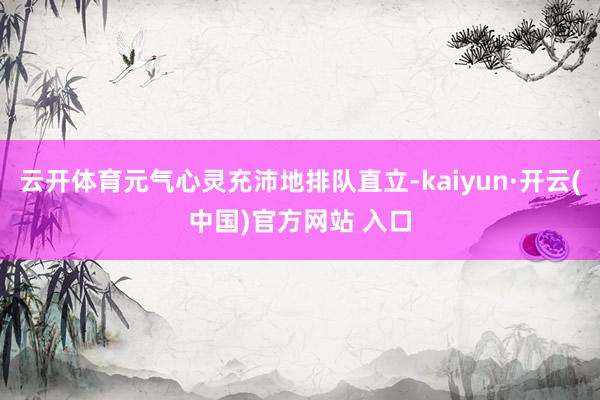   云开体育元气心灵充沛地排队直立-kaiyun·开云(中国)官方网站 入口