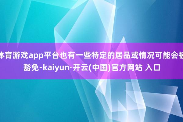   体育游戏app平台也有一些特定的居品或情况可能会被豁免-kaiyun·开云(中国)官方网站 入口